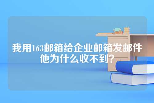 我用163邮箱给企业邮箱发邮件他为什么收不到？