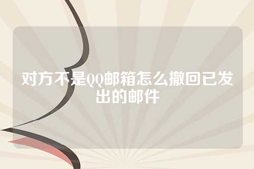 对方不是QQ邮箱怎么撤回已发出的邮件