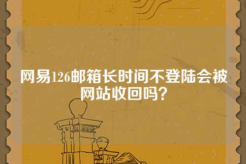 网易126邮箱长时间不登陆会被网站收回吗？