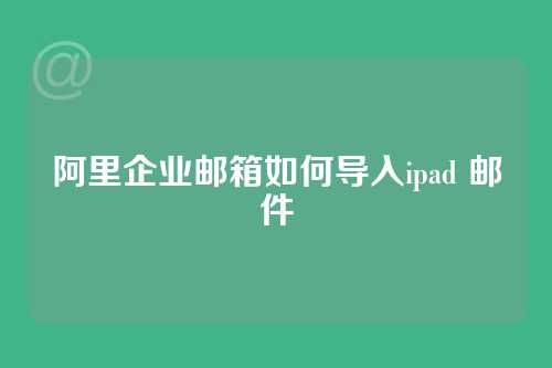 阿里企业邮箱如何导入ipad 邮件