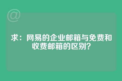 求：网易的企业邮箱与免费和收费邮箱的区别？