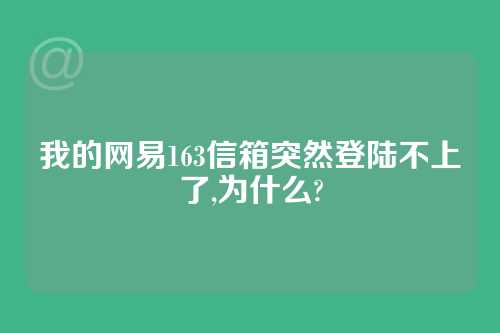 我的网易163信箱突然登陆不上了,为什么?