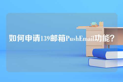 如何申请139邮箱PushEmail功能？