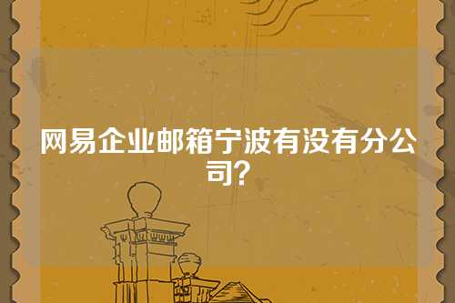 网易企业邮箱宁波有没有分公司？