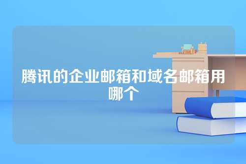 腾讯的企业邮箱和域名邮箱用哪个