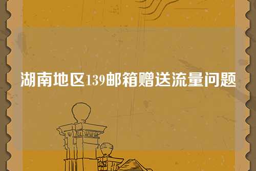 湖南地区139邮箱赠送流量问题