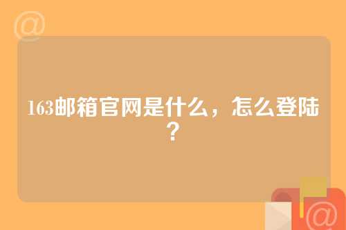 163邮箱官网是什么，怎么登陆？