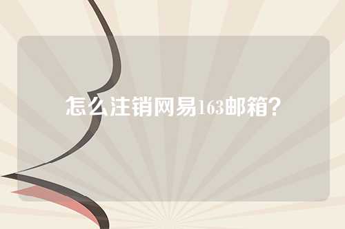 怎么注销网易163邮箱？