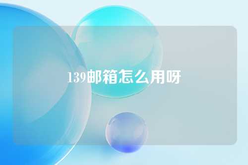 139邮箱怎么用呀
