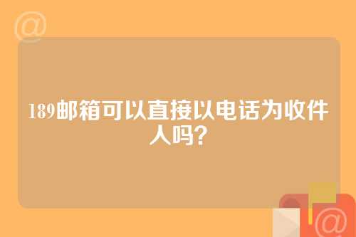 189邮箱可以直接以电话为收件人吗？