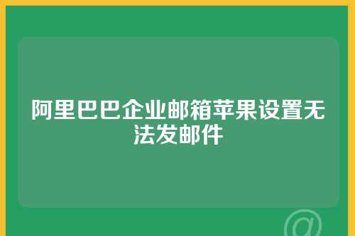 阿里巴巴企业邮箱苹果设置无法发邮件