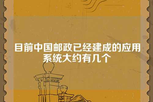 目前中国邮政已经建成的应用系统大约有几个