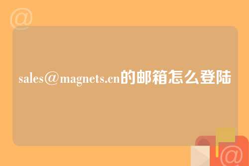 sales@magnets.cn的邮箱怎么登陆