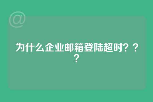 为什么企业邮箱登陆超时？？？