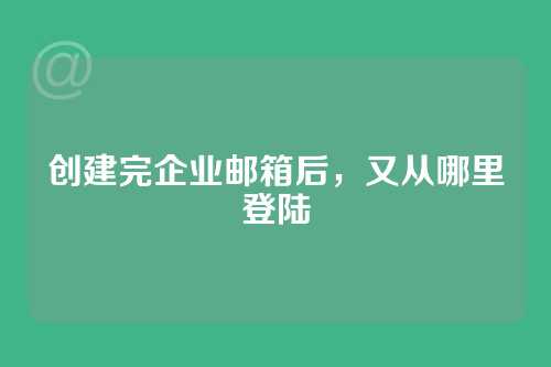 创建完企业邮箱后，又从哪里登陆