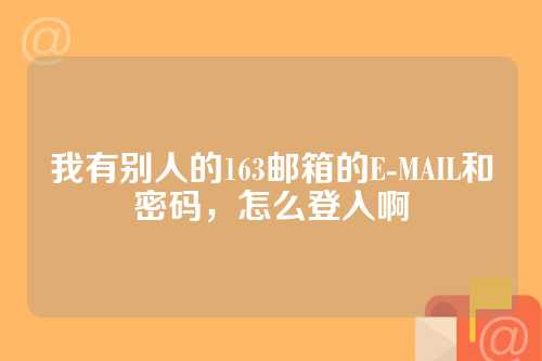 我有别人的163邮箱的E-MAIL和密码，怎么登入啊