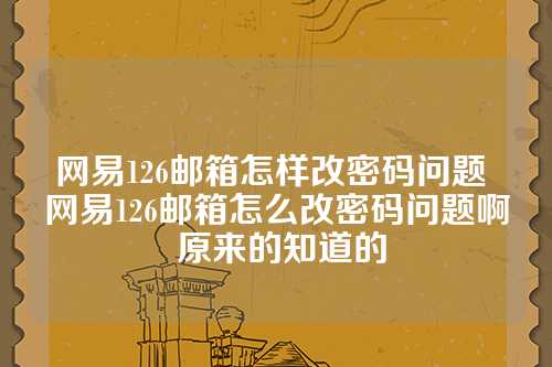 网易126邮箱怎样改密码问题 网易126邮箱怎么改密码问题啊 原来的知道的