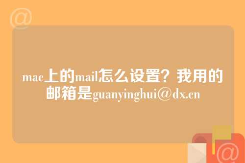 mac上的mail怎么设置？我用的邮箱是guanyinghui@dx.cn