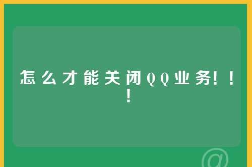 怎 么 才 能 关 闭 Q Q 业 务！！！