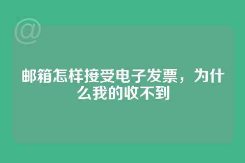 邮箱怎样接受电子发票，为什么我的收不到