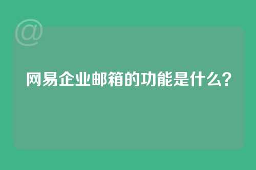 网易企业邮箱的功能是什么?