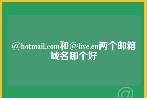 @hotmail.com和@live.cn两个邮箱域名哪个好