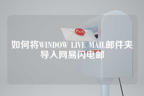 如何将WINDOW LIVE MAIL邮件夹导入网易闪电邮