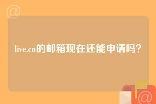 live.cn的邮箱现在还能申请吗？