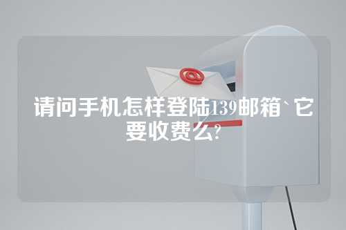 请问手机怎样登陆139邮箱`它要收费么?