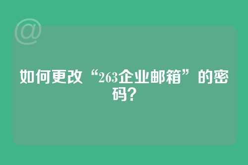 如何更改“263企业邮箱”的密码？