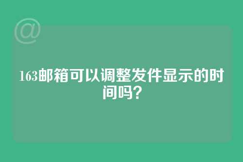 163邮箱可以调整发件显示的时间吗？
