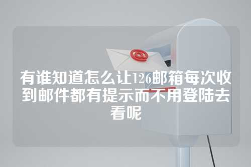 有谁知道怎么让126邮箱每次收到邮件都有提示而不用登陆去看呢