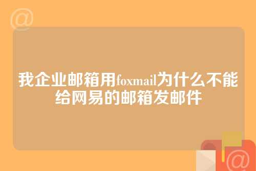 我企业邮箱用foxmail为什么不能给网易的邮箱发邮件