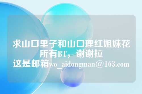 求山口里子和山口理红姐妹花所有BT,谢谢拉
这是邮箱wo_aidongman@163.com