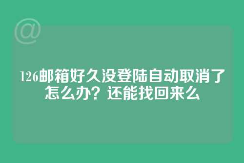 126邮箱好久没登陆自动取消了怎么办？还能找回来么