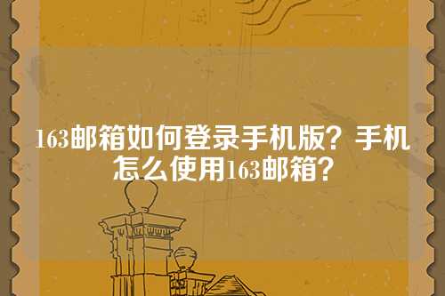 163邮箱如何登录手机版？手机怎么使用163邮箱？
