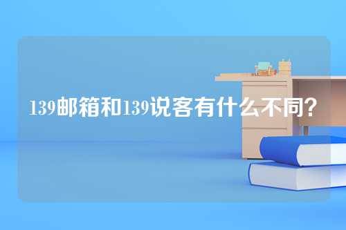 139邮箱和139说客有什么不同？