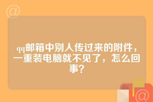 qq邮箱中别人传过来的附件,一重装电脑就不见了,怎么回事?