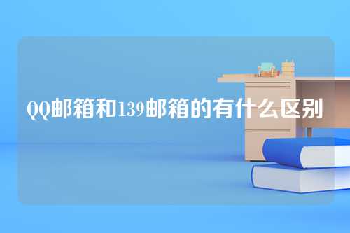 QQ邮箱和139邮箱的有什么区别