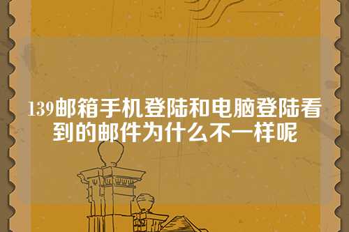 139邮箱手机登陆和电脑登陆看到的邮件为什么不一样呢
