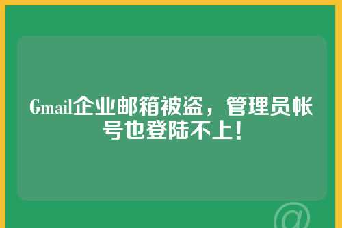Gmail企业邮箱被盗，管理员帐号也登陆不上！