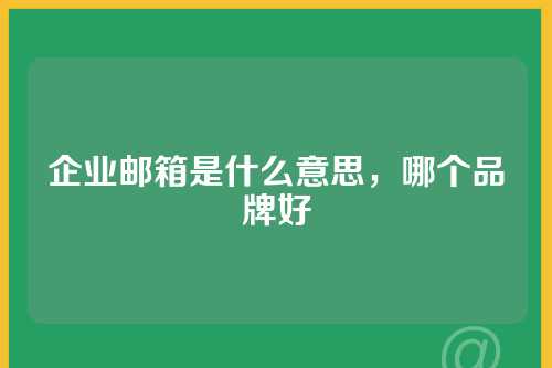 企业邮箱是什么意思，哪个品牌好