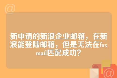 新申请的新浪企业邮箱，在新浪能登陆邮箱，但是无法在foxmail匹配成功？