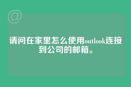 请问在家里怎么使用outlook连接到公司的邮箱。