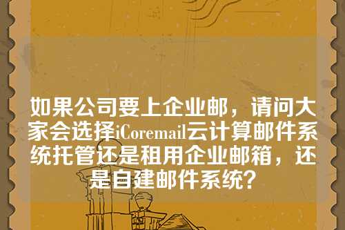 如果公司要上企业邮，请问大家会选择iCoremail云计算邮件系统托管还是租用企业邮箱，还是自建邮件系统？