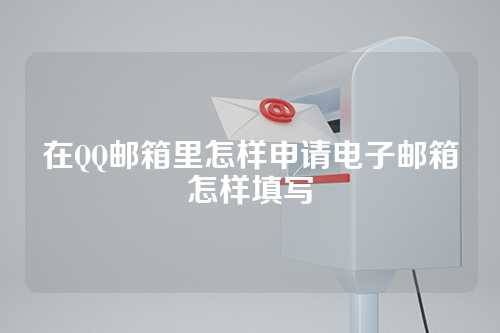 在QQ邮箱里怎样申请电子邮箱怎样填写
