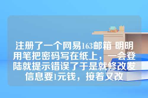 注册了一个网易163邮箱 明明用笔把密码写在纸上，一会登陆就提示错误了于是就修改发信息要1元钱，接着又改