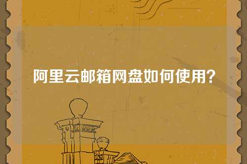 阿里云邮箱网盘如何使用？