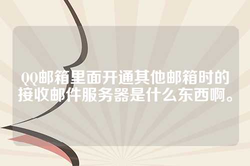QQ邮箱里面开通其他邮箱时的接收邮件服务器是什么东西啊。