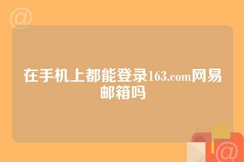 在手机上都能登录163.com网易邮箱吗